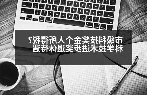 市级科技奖金个人所得税？科学技术进步奖退休待遇